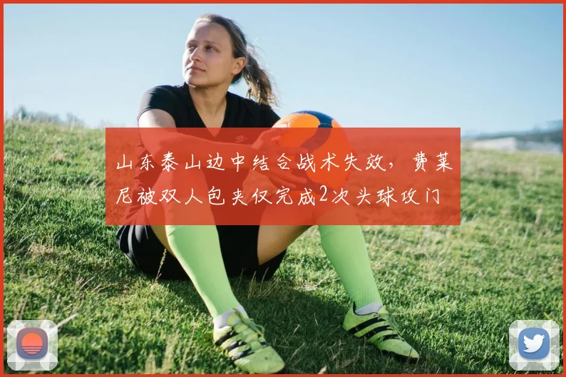 山东泰山边中结合战术失效，费莱尼被双人包夹仅完成2次头球攻门