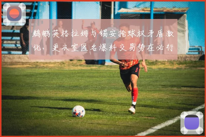 鹈鹕英格拉姆与锡安抢球权矛盾激化，更衣室匿名爆料交易势在必行