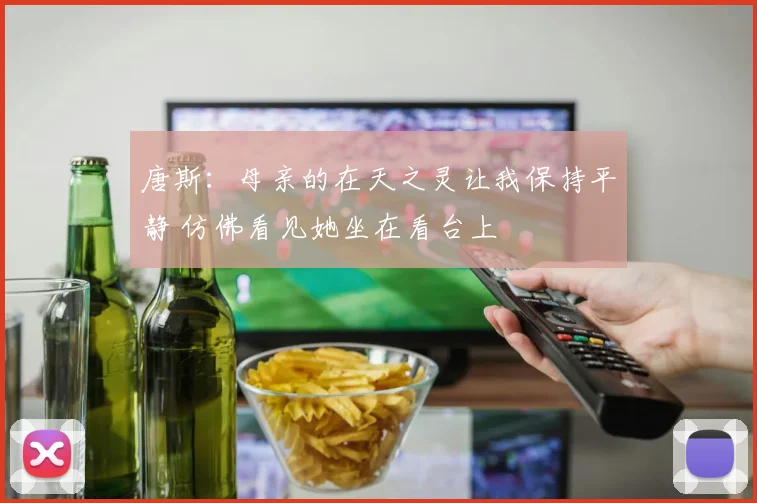 唐斯：母亲的在天之灵让我保持平静 仿佛看见她坐在看台上