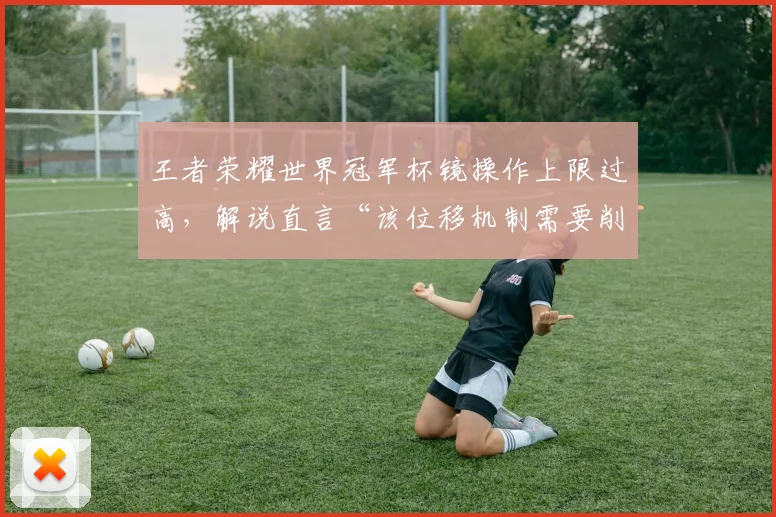 王者荣耀世界冠军杯镜操作上限过高，解说直言“该位移机制需要削弱”