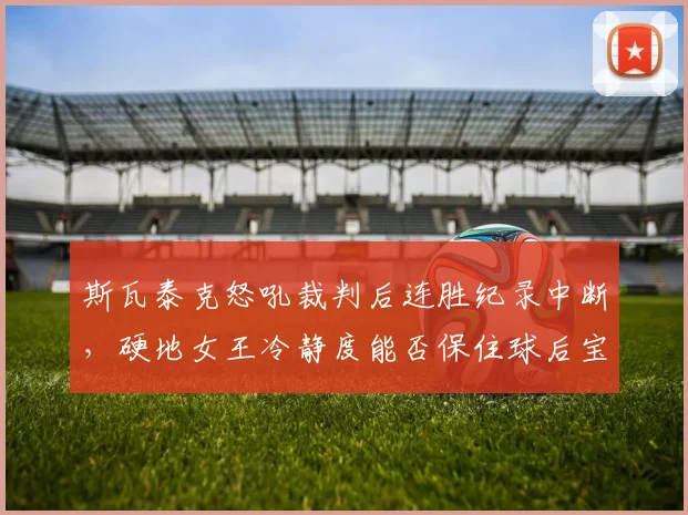 斯瓦泰克怒吼裁判后连胜纪录中断，硬地女王冷静度能否保住球后宝座？